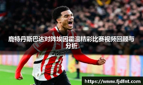 鹿特丹斯巴达对阵埃因霍温精彩比赛视频回顾与分析
